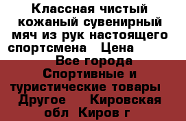 Классная чистый кожаный сувенирный мяч из рук настоящего спортсмена › Цена ­ 1 000 - Все города Спортивные и туристические товары » Другое   . Кировская обл.,Киров г.